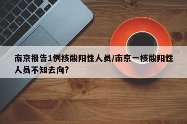 南京报告1例核酸阳性人员/南京一核酸阳性人员不知去向?
