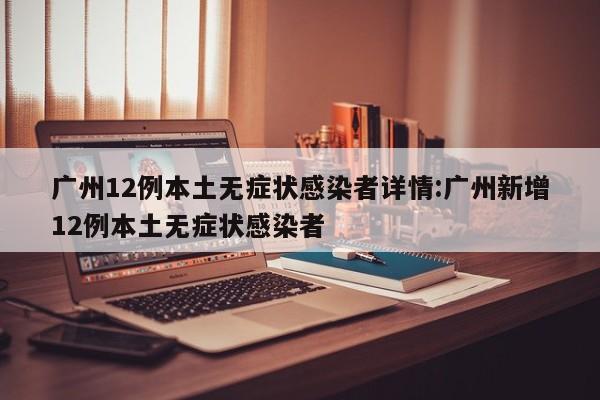 广州12例本土无症状感染者详情:广州新增12例本土无症状感染者
