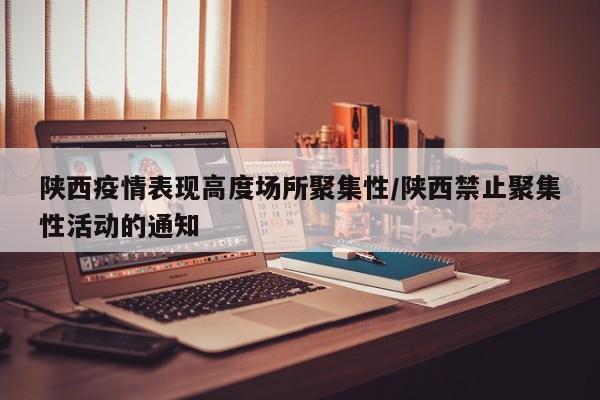 陕西疫情表现高度场所聚集性/陕西禁止聚集性活动的通知