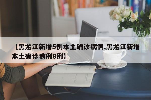 【黑龙江新增5例本土确诊病例,黑龙江新增本土确诊病例8例】