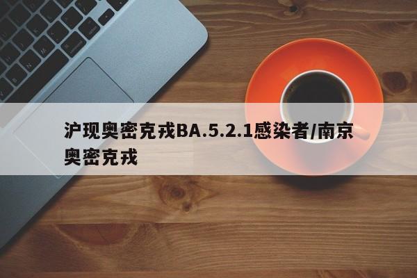 沪现奥密克戎BA.5.2.1感染者/南京奥密克戎
