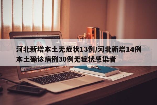 河北新增本土无症状13例/河北新增14例本土确诊病例30例无症状感染者