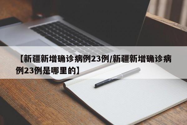 【新疆新增确诊病例23例/新疆新增确诊病例23例是哪里的】