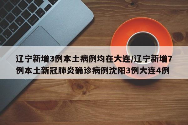 辽宁新增3例本土病例均在大连/辽宁新增7例本土新冠肺炎确诊病例沈阳3例大连4例