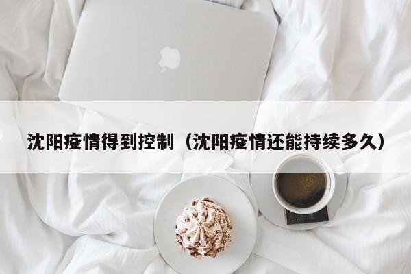 沈阳疫情得到控制(沈阳疫情还能持续多久)