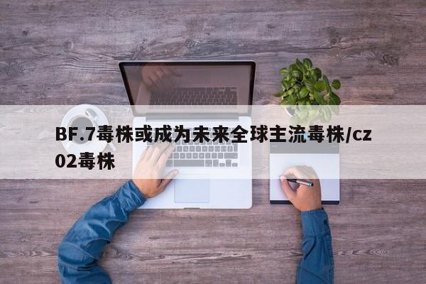 BF.7毒株或成为未来全球主流毒株/cz02毒株