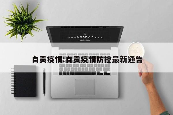 自贡疫情:自贡疫情防控最新通告