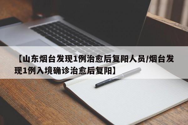【山东烟台发现1例治愈后复阳人员/烟台发现1例入境确诊治愈后复阳】