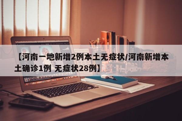 【河南一地新增2例本土无症状/河南新增本土确诊1例 无症状28例】
