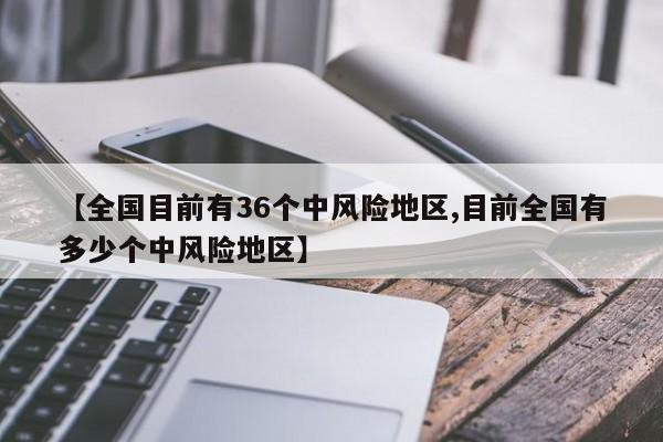 【全国目前有36个中风险地区,目前全国有多少个中风险地区】