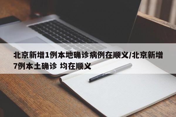 北京新增1例本地确诊病例在顺义/北京新增7例本土确诊 均在顺义