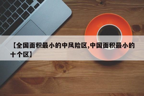 【全国面积最小的中风险区,中国面积最小的十个区】