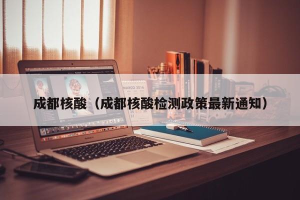 成都核酸(成都核酸检测政策最新通知)