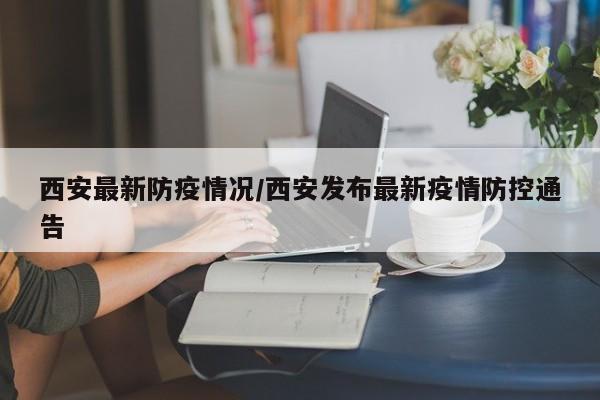 西安最新防疫情况/西安发布最新疫情防控通告