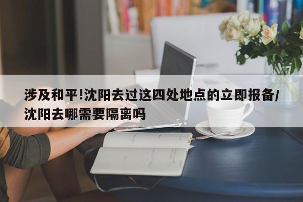 涉及和平!沈阳去过这四处地点的立即报备/沈阳去哪需要隔离吗