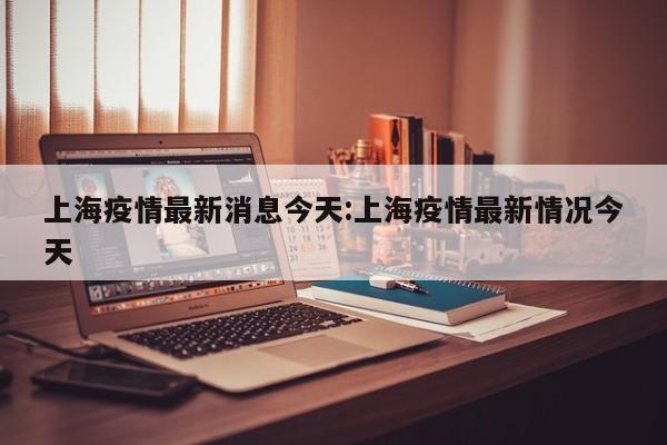 上海疫情最新消息今天:上海疫情最新情况今天