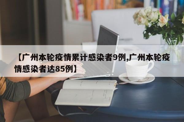 【广州本轮疫情累计感染者9例,广州本轮疫情感染者达85例】