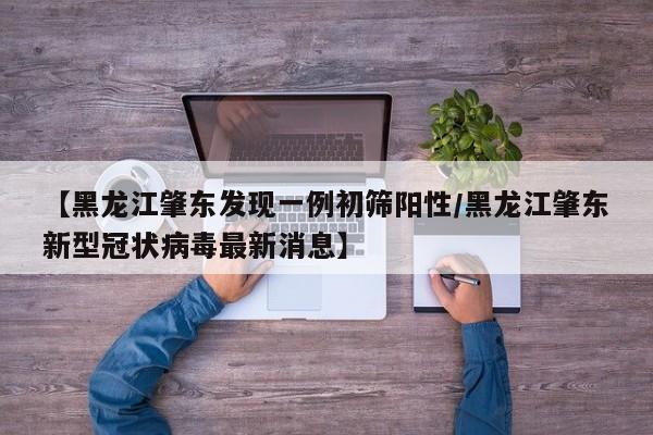 【黑龙江肇东发现一例初筛阳性/黑龙江肇东新型冠状病毒最新消息】