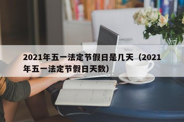 2021年五一法定节假日是几天(2021年五一法定节假日天数)