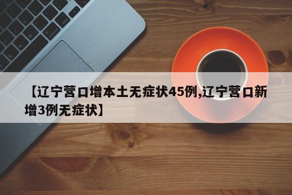 【辽宁营口增本土无症状45例,辽宁营口新增3例无症状】