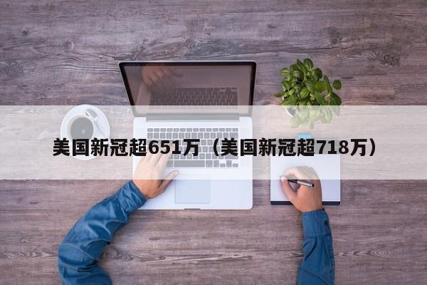 美国新冠超651万(美国新冠超718万)