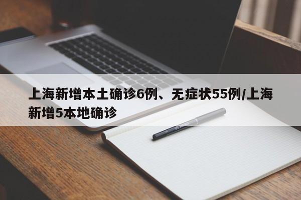 上海新增本土确诊6例、无症状55例/上海新增5本地确诊