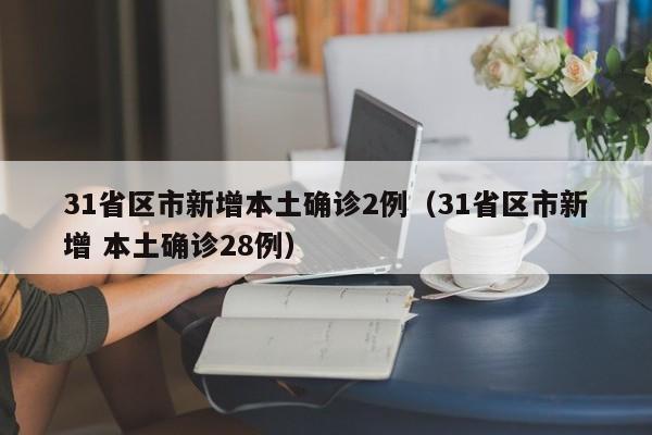 31省区市新增本土确诊2例(31省区市新增 本土确诊28例)