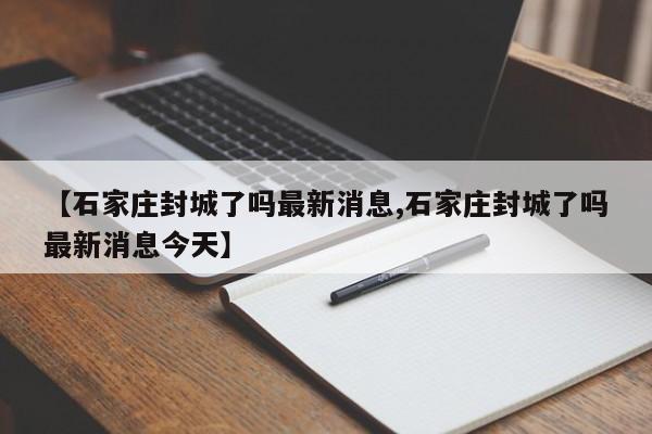 【石家庄封城了吗最新消息,石家庄封城了吗最新消息今天】