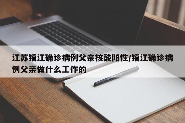 江苏镇江确诊病例父亲核酸阳性/镇江确诊病例父亲做什么工作的