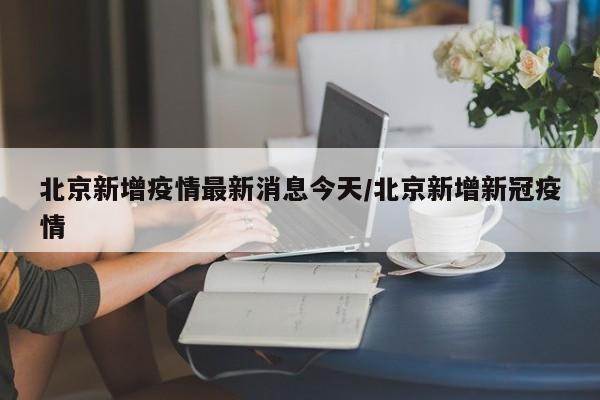 北京新增疫情最新消息今天/北京新增新冠疫情