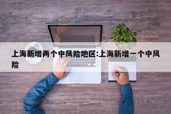 上海新增两个中风险地区:上海新增一个中风险