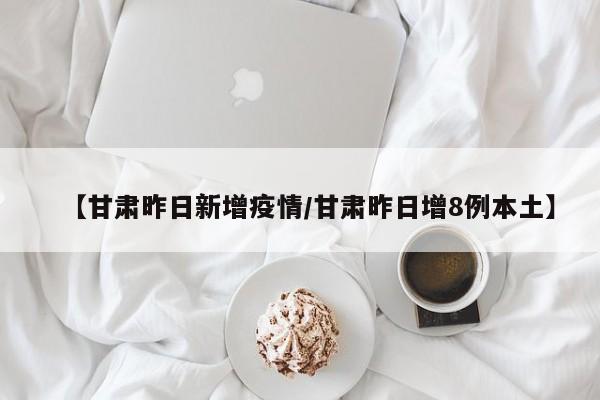 【甘肃昨日新增疫情/甘肃昨日增8例本土】