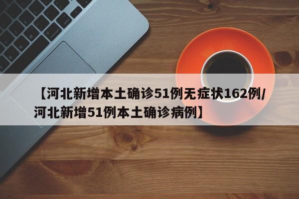 【河北新增本土确诊51例无症状162例/河北新增51例本土确诊病例】