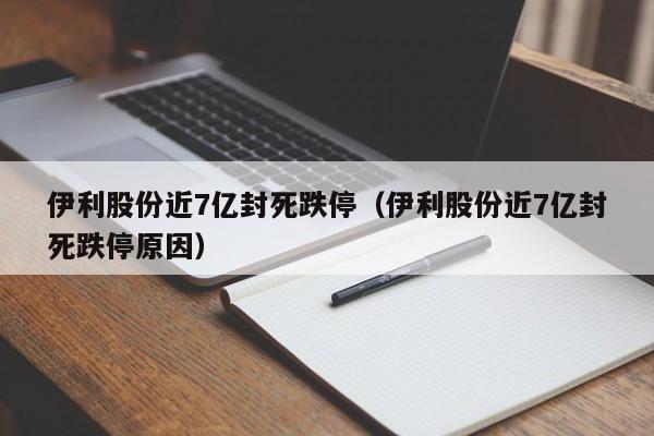 伊利股份近7亿封死跌停(伊利股份近7亿封死跌停原因)