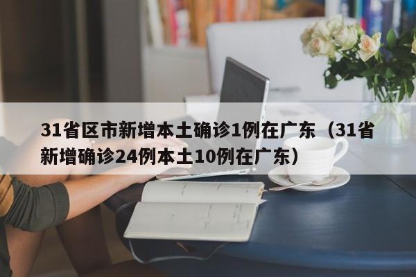 31省区市新增本土确诊1例在广东(31省新增确诊24例本土10例在广东)