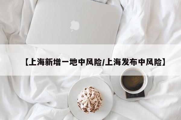 【上海新增一地中风险/上海发布中风险】