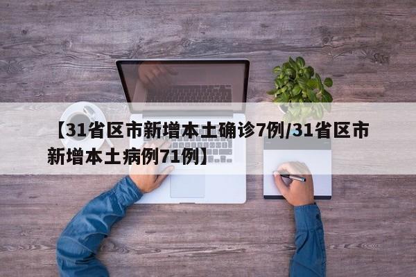 【31省区市新增本土确诊7例/31省区市新增本土病例71例】