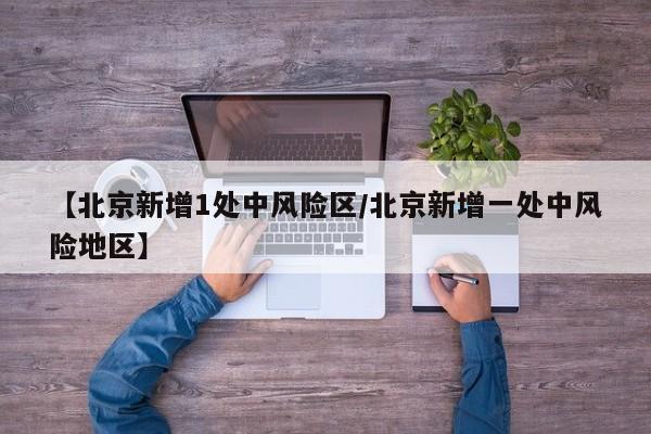 【北京新增1处中风险区/北京新增一处中风险地区】