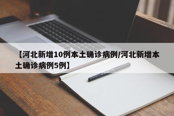 【河北新增10例本土确诊病例/河北新增本土确诊病例5例】