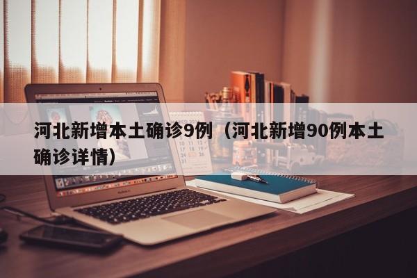河北新增本土确诊9例(河北新增90例本土确诊详情)