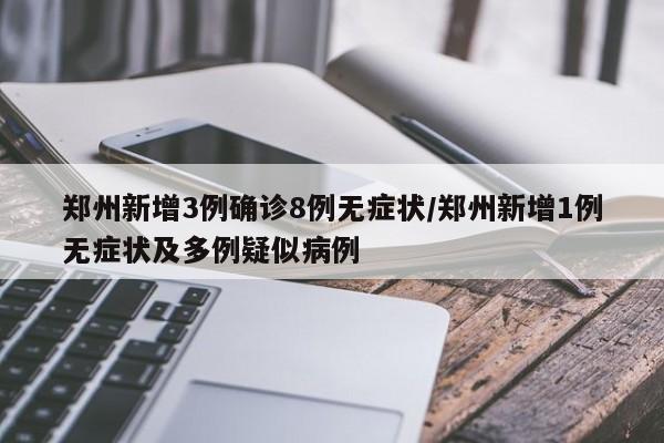 郑州新增3例确诊8例无症状/郑州新增1例无症状及多例疑似病例