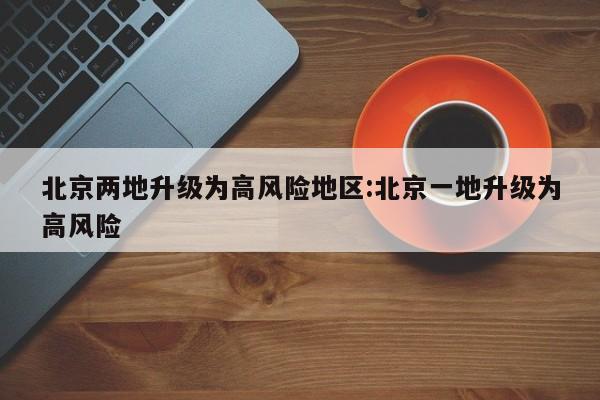 北京两地升级为高风险地区:北京一地升级为高风险