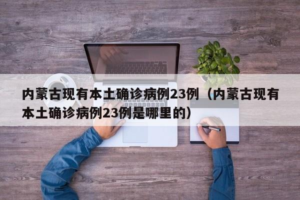 内蒙古现有本土确诊病例23例(内蒙古现有本土确诊病例23例是哪里的)
