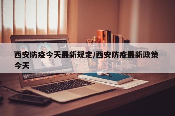 西安防疫今天最新规定/西安防疫最新政策 今天