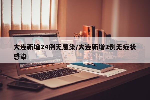 大连新增24例无感染/大连新增2例无症状感染