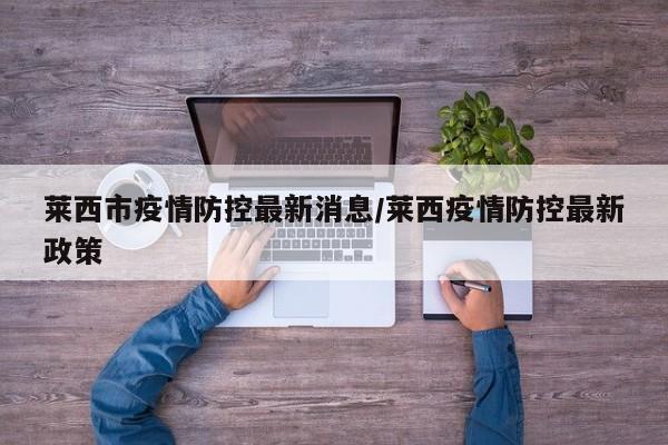 莱西市疫情防控最新消息/莱西疫情防控最新政策