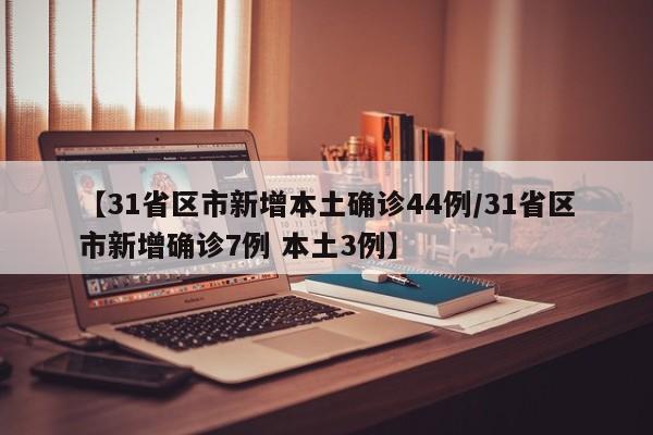 【31省区市新增本土确诊44例/31省区市新增确诊7例 本土3例】