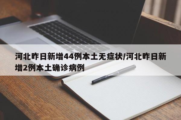 河北昨日新增44例本土无症状/河北昨日新增2例本土确诊病例