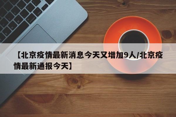 【北京疫情最新消息今天又增加9人/北京疫情最新通报今天】