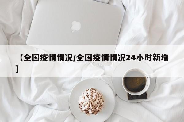 【全国疫情情况/全国疫情情况24小时新增】